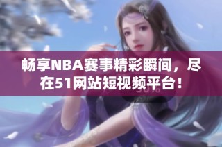 畅享NBA赛事精彩瞬间，尽在51网站短视频平台！