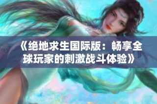 《绝地求生国际版：畅享全球玩家的刺激战斗体验》