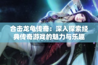 合击龙龟传奇：深入探索经典传奇游戏的魅力与乐趣
