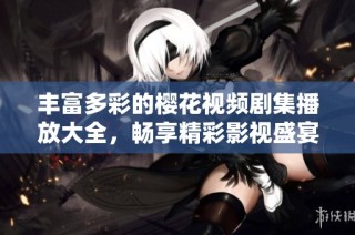丰富多彩的樱花视频剧集播放大全，畅享精彩影视盛宴