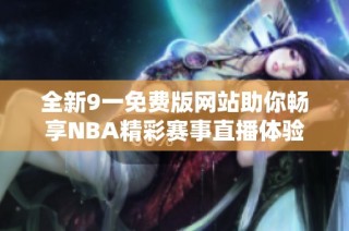 全新9一免费版网站助你畅享NBA精彩赛事直播体验