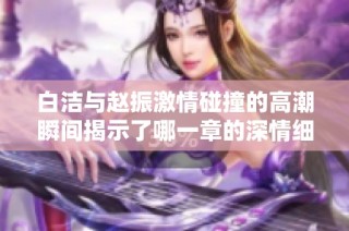 白洁与赵振激情碰撞的高潮瞬间揭示了哪一章的深情细腻