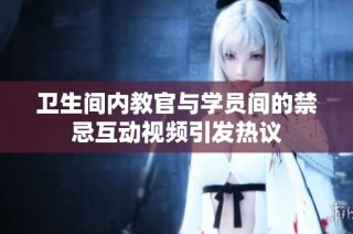 卫生间内教官与学员间的禁忌互动视频引发热议