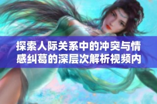探索人际关系中的冲突与情感纠葛的深层次解析视频内容