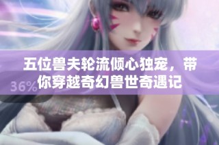 五位兽夫轮流倾心独宠，带你穿越奇幻兽世奇遇记