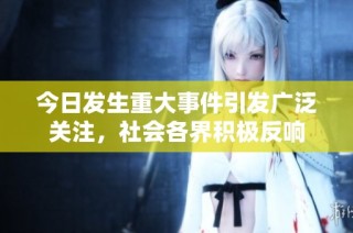 今日发生重大事件引发广泛关注，社会各界积极反响