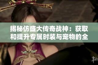 揭秘仿盛大传奇战神：获取和提升专属时装与宠物的全攻略