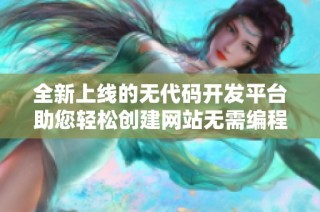 全新上线的无代码开发平台助您轻松创建网站无需编程知识