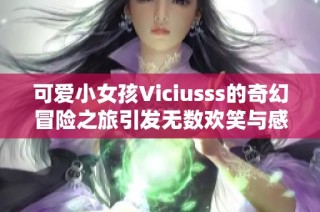 可爱小女孩Viciusss的奇幻冒险之旅引发无数欢笑与感动