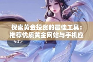 探索黄金投资的最佳工具：推荐优质黄金网站与手机应用软件