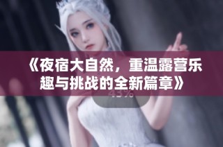 《夜宿大自然，重温露营乐趣与挑战的全新篇章》