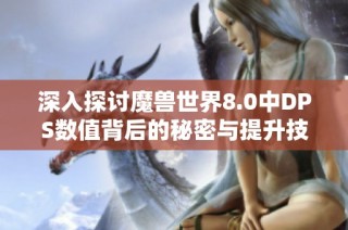 深入探讨魔兽世界8.0中DPS数值背后的秘密与提升技巧解析
