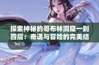 探索神秘的哥布林洞窟一到四层：奇遇与冒险的完美结合