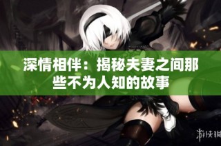 深情相伴：揭秘夫妻之间那些不为人知的故事