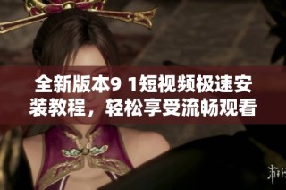 全新版本9 1短视频极速安装教程，轻松享受流畅观看体验