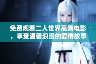 免费观看二人世界高清电影，享受温馨浪漫的爱情故事