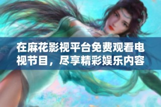 在麻花影视平台免费观看电视节目，尽享精彩娱乐内容
