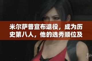米尔萨普宣布退役，成为历史第八人，他的选秀顺位及其他球员成就揭秘