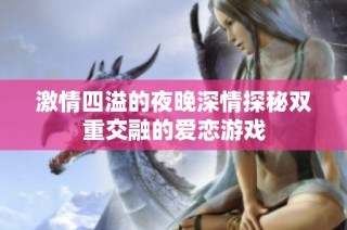 激情四溢的夜晚深情探秘双重交融的爱恋游戏