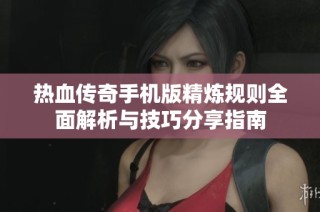 热血传奇手机版精炼规则全面解析与技巧分享指南