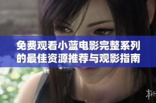 免费观看小蓝电影完整系列的最佳资源推荐与观影指南