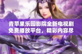青苹果乐园影院全新电视剧免费播放平台，精彩内容尽在掌握之中