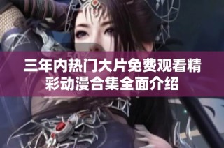 三年内热门大片免费观看精彩动漫合集全面介绍