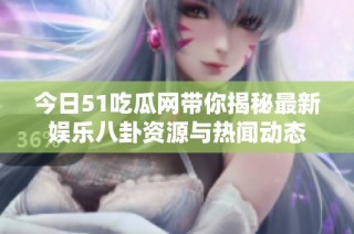 今日51吃瓜网带你揭秘最新娱乐八卦资源与热闻动态