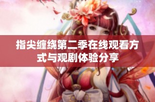 指尖缠绕第二季在线观看方式与观剧体验分享