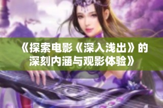 《探索电影《深入浅出》的深刻内涵与观影体验》