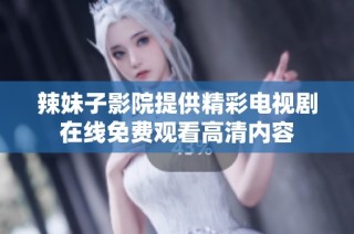 辣妹子影院提供精彩电视剧在线免费观看高清内容