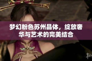 梦幻粉色苏州晶体，绽放奢华与艺术的完美结合