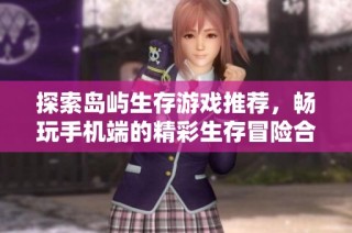 探索岛屿生存游戏推荐，畅玩手机端的精彩生存冒险合集