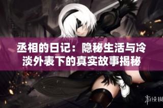 丞相的日记：隐秘生活与冷淡外表下的真实故事揭秘