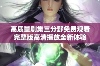 高质量剧集三分野免费观看完整版高清播放全新体验
