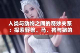 人类与动物之间的奇妙关系：探索野兽、马、狗与猪的故事