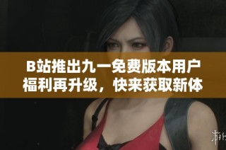 B站推出九一免费版本用户福利再升级，快来获取新体验！