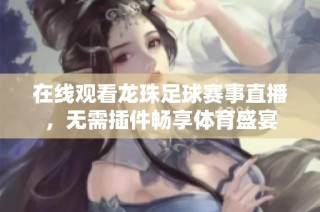 在线观看龙珠足球赛事直播，无需插件畅享体育盛宴