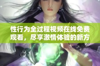 性行为全过程视频在线免费观看，尽享激情体验的新方式