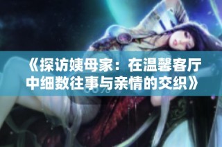 《探访姨母家：在温馨客厅中细数往事与亲情的交织》