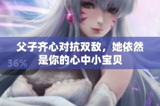 父子齐心对抗双敌，她依然是你的心中小宝贝