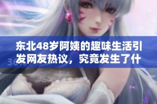 东北48岁阿姨的趣味生活引发网友热议，究竟发生了什么事