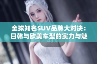 全球知名SUV品牌大对决：日韩与欧美车型的实力与魅力