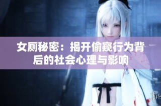 女厕秘密：揭开偷窥行为背后的社会心理与影响