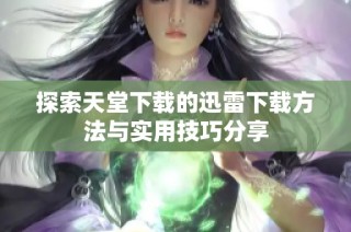 探索天堂下载的迅雷下载方法与实用技巧分享