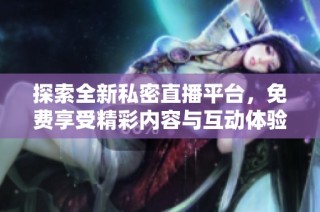 探索全新私密直播平台，免费享受精彩内容与互动体验