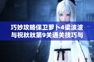 巧妙攻略保卫萝卜4梁波波与祝秋秋第9关通关技巧与策略分享