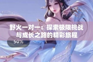 野火一对一：探索极限挑战与成长之路的精彩旅程