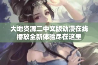 大地资源二中文版动漫在线播放全新体验尽在这里