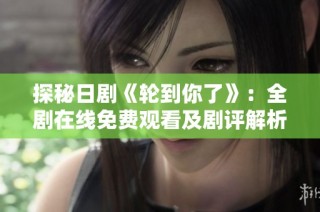 探秘日剧《轮到你了》：全剧在线免费观看及剧评解析